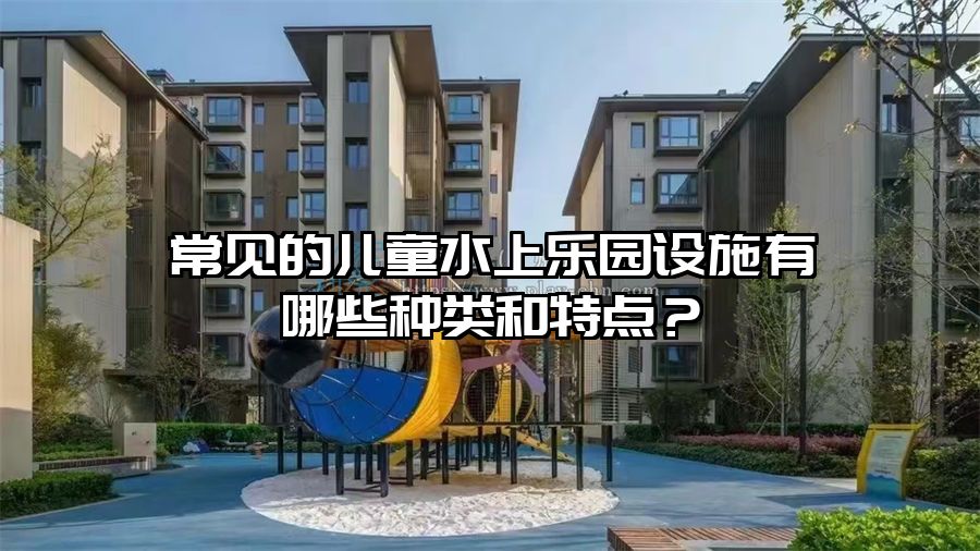 常見的兒童水上樂園設施有哪些種類和特點？
