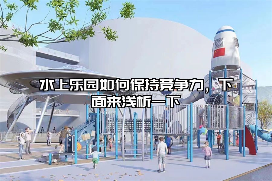 水上樂(lè)園如何保持競(jìng)爭(zhēng)力，下面來(lái)淺析一下