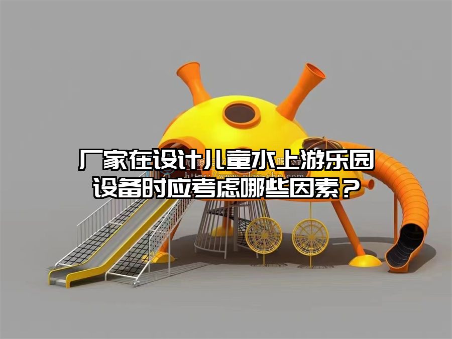 廠家在設(shè)計兒童水上游樂園設(shè)備時應(yīng)考慮哪些因素？