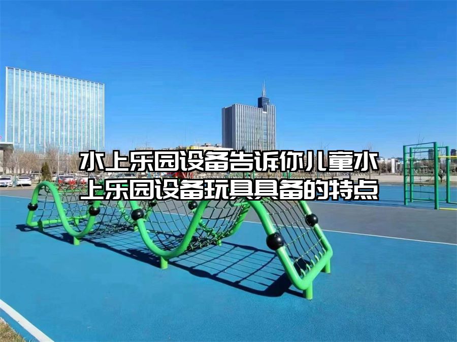 水上樂園設備告訴你兒童水上樂園設備玩具具備的特點