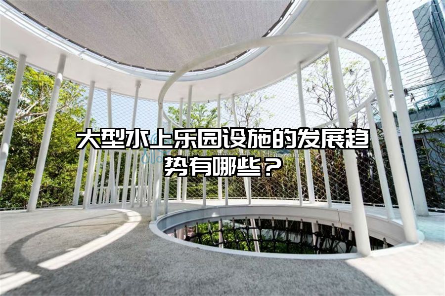 大型水上樂園設(shè)施的發(fā)展趨勢(shì)有哪些？