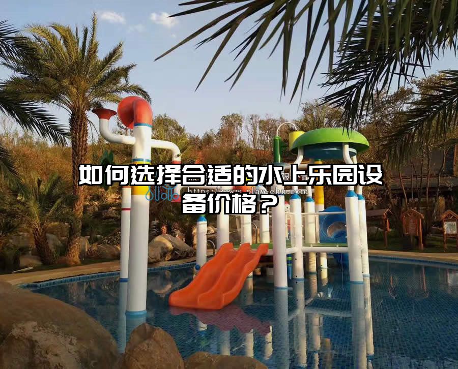 如何選擇合適的水上樂(lè)園設(shè)備價(jià)格？